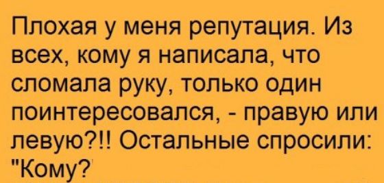 Плохая у меня репутация Из всех кому я написала что сломала руку только один поинтересовался правую или певую Остальные спросили Кому