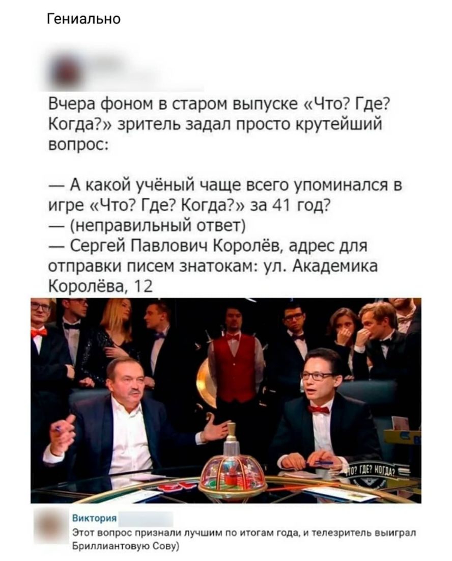 Гениально Вчера фоном в старом выпуске Что Где Когда зритель задал просто крутейший вопрос А какой учёный чаще всего упоминался в игре Что Где Когда за 41 год неправильный ответ Сергей Павлович Королёв адрес для отправки писем знатокам ул Академика Виктория Этот вопрос признали лучшим по итогам года и телезритель выиграл Бриллиантовую Сову