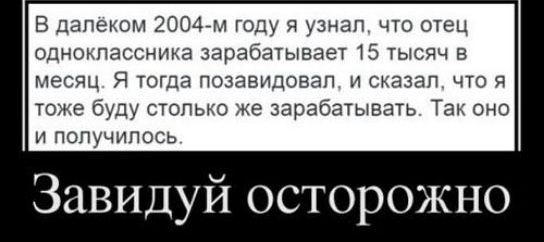 В далеком 20047м году я узнал что отец одноклассника зарабатывает 15 тысяч в месяц Я тогда позавидовал и сказал что я тоже буду столько же зарабатывать Так оно и получилось Завидуй осторожно