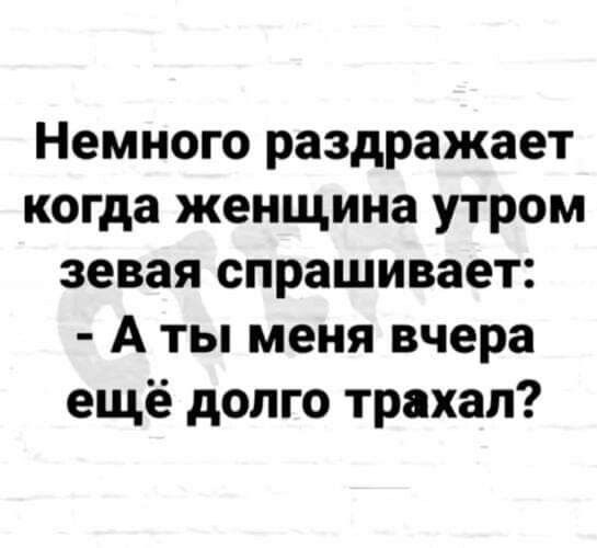 Немного раздражает когда женщина утром зевая спрашивает А ты меня вчера ещё долго трахал