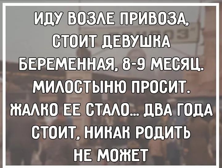 ИДУ ВОЗАЕ ПРИВОЗА СТОИТ ДЕВУШКА БЕРЕМЕННАЯ 8 9 МЕСЯЦ МИАОБТЫНЮ ПРОСИТ НААНО ЕЕ БТАЮ ДВА ГОДА СТОИТ НИНАН РОДИТЬ НЕ МОЖЕТ