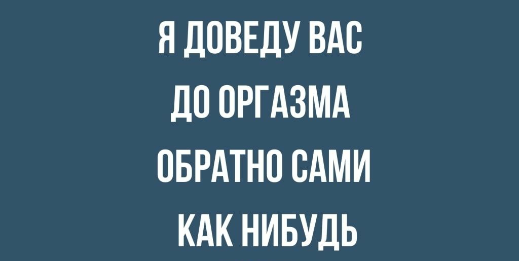 Я ДПВЕДУ ВАС ДП ОРГАЗМА ОБРАТНО САМИ КАК НИБУДЬ