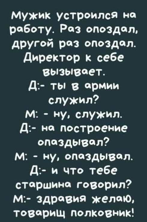 Мужик устроится на работу Роз опоздал другой раз опоздал директор к себе ВЬЗЫВ08Т Д ты в армии служил М ну служил Д на построение опоздЫВОЛ М ну опаздывал Д и что тебе старшина говорил м здравия желаю Товарищ полковник