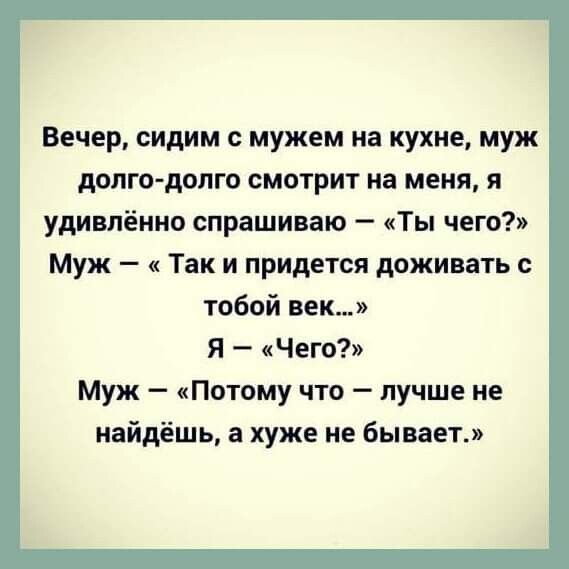 Вечер сидим мужем на кухне муж долго долго смотрит на меня я удивлённо спрашиваю Ты чего Муж Так и придется доживать с тобой век Я Чего Муж Потому что лучше не найдёшь а хуже не бывает