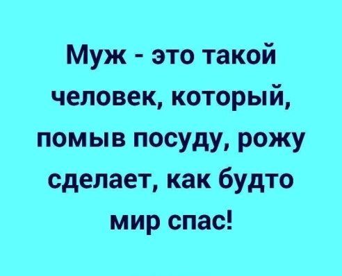 Муж это такой человек который помыв посуду рожу сделает как будто мир спас