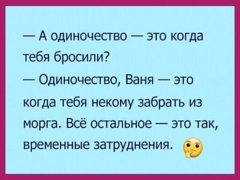 А одиночесгво это когда тебя бросили Одиночество Ваня это когда тебя некому забрать из морга Всё остальное это так временные заТРУДНеНИЯ б