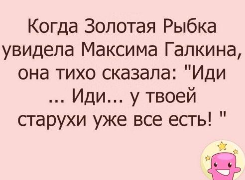 Когда Золотая Рыбка увидела Максима Галкина она тихо сказала Иди Иди у твоей старухи уже все есть а