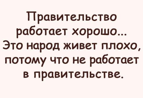 Правительство работает хорошо Это народ живет плохо потому что не работает в правительстве