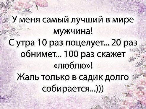 У меня самый лучший в мире мужчина С утра 10 раз поцелует 20 раз _ обнимет 100 раз скажет люблю 1 Жаль только в садик долго собирается
