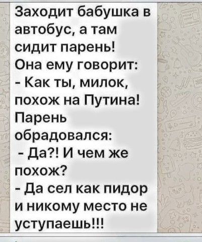 Заходит бабушка в автобус а там сидит парень Она ему говорит Как ты милок похож на Путина Парень обрадовался Да И чем же похож Да сел как пидор и никому место не уступаешь
