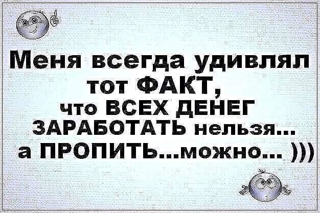 Меня всегда удивлял тот ФАКТ что ВСЕХ дЕНЕГ ЗАРАБОТАТЬ нельзя а ПРОПИТЬможнот