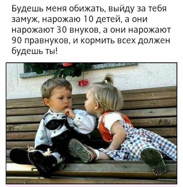 Будешь меня обижать выйду за тебя замуж нарожаю 10 детей а они нарожают 30 внуков а они нарожают 90 правнуков и кормить всех должен будешь ты