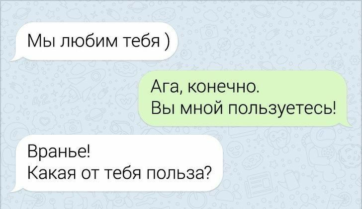 Мы любим тебя Ага конечно Вы мной пользуетесь Вранье Какая от тебя польза