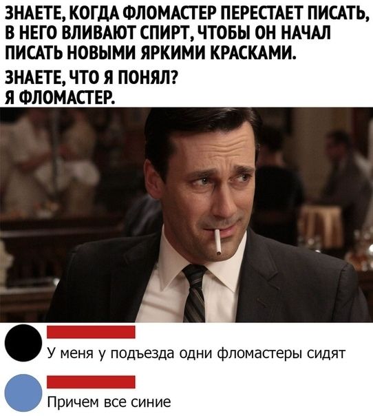 ЗНАЕТЕ КОГДА ФЛОМАСГЕР ПЕРЕСТАЕТ ПИСАТЬ В НЕГО ВЛИВАЮТ СПИРТ ЧТОБЫ ОН НАЧАЛ ПИСАТЬ НОВЫМИ ЯРКИМИ КРАСКАМИ ЗНАЕТЕ ЧТО Я ПОНЯЛ Я ФЛОМАСГ ЕР _ У меня у подъезда одни фпомасгеры сидят _ Причем все синие