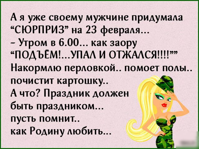 А я уже своему мужчине придумада СЮРПРИЗ на 23 феврадя Утром в 600 как заору ПОДЪЁМУПА И ОТЖААСЯ НИКОРМАЮ ПСРАОВКОЙ помоет ПОЫ почистит картошку А что Праздник доджен быть праздником пусть помнит как Родину дюбить