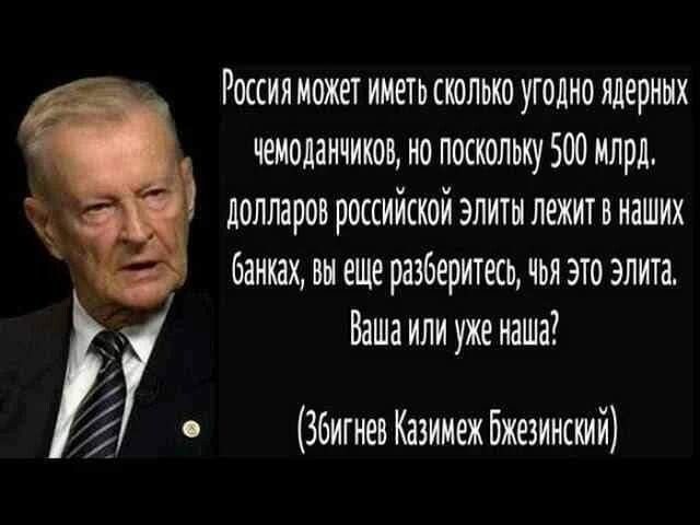 России может иметь сколько угодно ядерных чеиоданчикон но поскольку 500 млрд долларов российской элиты лежит в наших банках он еще разберитесь чьи это элита Ваша или уже наша Збигнев Казииеж Бжезинский