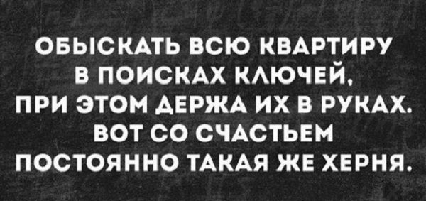 овыскАть всю квмэтиру в поискдх КАЮЧЕЙ при этом АЕРЖА их в РУКАХ вот со СЧАСТЬЕМ постоянно тАкАя же херня