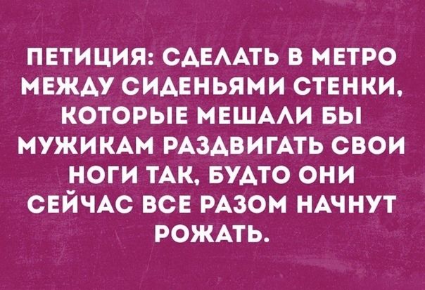 ПЕТИЦИЯ САЕААТЬ В МЕТРО МЕЖАУ СИАЕНЬЯМИ СТЕНКИ КОТОРЫЕ МЕШААИ БЫ МУЖИКАМ РАЗАВИГАТЬ СВОИ НОГИ ТАК БУАТО ОНИ СЕЙЧАС ВСЕ РАЗОМ НАЧНУТ РОЖАТЬ