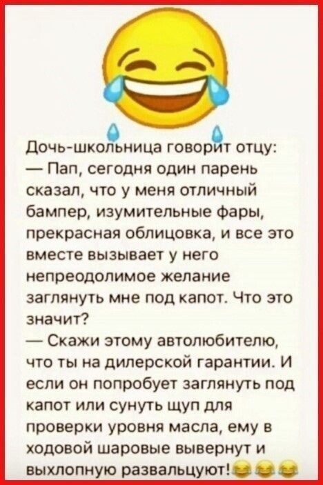 дочьшкольница говорт отцу Пап сегодня ОДИН парень сказал что у меня отличный бампер изумительные Фары прекрасная облицовка и все это ВМЕСТЕ ВЫЗЫВЗЕТ У НЕГО непреодолимое желание заглянуть мне ПОД КЗПОТ ЧТО ЭТО значит Скажи этому автолюбителю что ты на дилерской гарантии И если ОН попробует ЭЭГЛЯНУТЬ ПОЦ капот или сунуть щуп для проверки уровня масла ему в ходовой шаровые вывернут и выхлопную разва