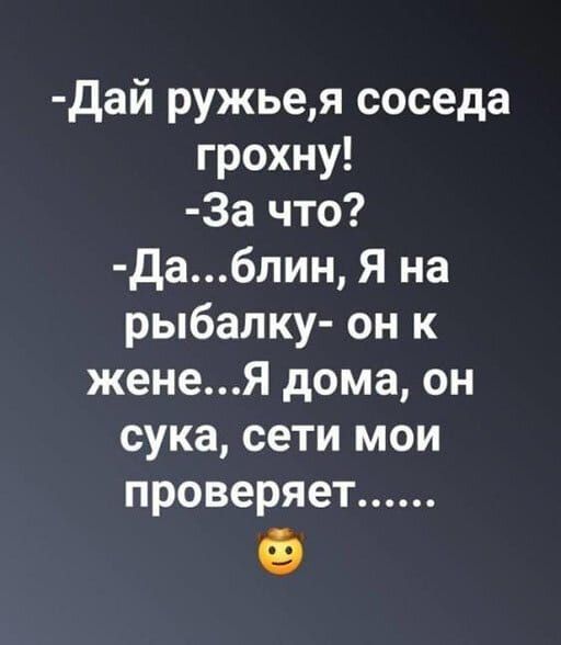 дай ружьея соседа грохну За что да6лин Я на рыбалку он к женеЯ дома он сука сети мои проверяет Ф