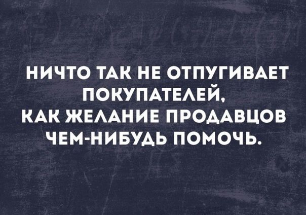 ничто ТАК нв отпугивцт поктпывй КАК жемнин ПРОААВЦОВ ЧЕМ НИБУАЬ помочь