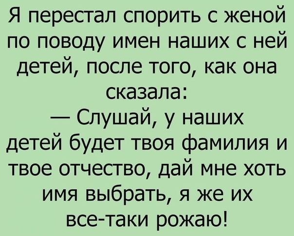 Я перестал спорить с женой по поводу имен наших с ней детей после того как она сказала Слушай у наших детей будет твоя фамилия и твое отчество дай мне хоть имя выбрать я же их все таки рожаю