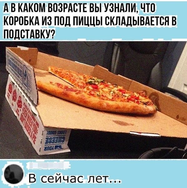 д В КАКОМ ВПЗРАСТЕ ВЫ УЗНАЛИ ЧТП К0РОБКА ИЗ ПОД ПИЦЦЫ СКЛАДЫВАЕТВН В ППЛСТАВКУ В сейчас пет