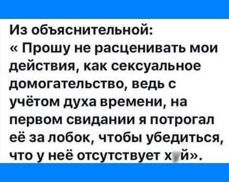 Из объяснительной Прошу не расценивать мои действия как сексуальное домогательстве ведь с учётом духа времени на первом свидании я потрогал её за лобок чтобы убедиться что у неё отсутствует хй