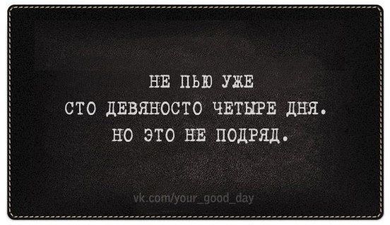 НЕ ПЬЮ УЖЕ СТО ДЕВЯНОСТО ЧЕТЫРЕ ДНЯ НО ЭТО НЕ ПОДРЯД