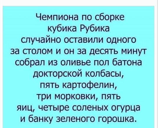 Чемпиона по сборке кубика Рубика случайно оставили одного за сголом и он за десять минут собрал из оливье пол батона докторской колбасы пять картофелин три морковки пять яиц четыре соленых огурца и банку зеленого горошка