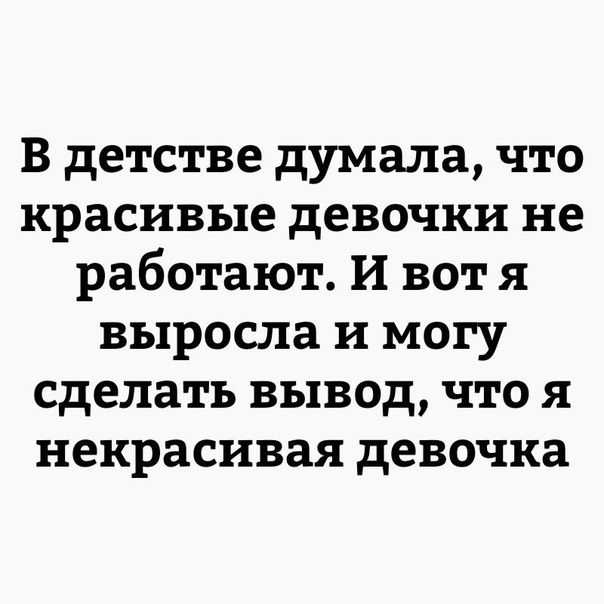 В детстве думала что красивые девочки не работают И вот я выросла и могу сделать вывод что я некрасивая девочка