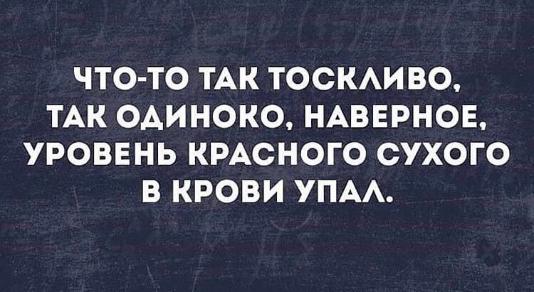 ЧТО ТО ТАК ТОСКАИ ВО ТАК ОАИНОКО НАВЕРНОЕ УРОВЕНЬ КРАСНОГО СУХОГО В КРОВИ УПА