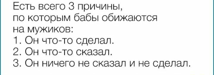 Есть всего 3 причины по которым бабы обижаются на мужиков 1 Он что то сделал 2 Он что то сказал 3 Он ничего не сказал и не сделал