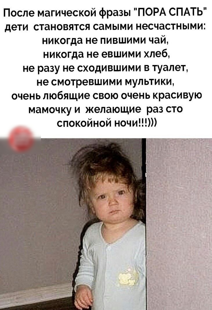После магической фразы ПОРА СПАТЬ дети становятся самыми несчастными никогда не пившими чай никогда не евшими хлеб не разу не сходившими в туалет не смотревшими мультики очень любящие свою очень красивую мамочку и желающие раз сто спокойной ночи
