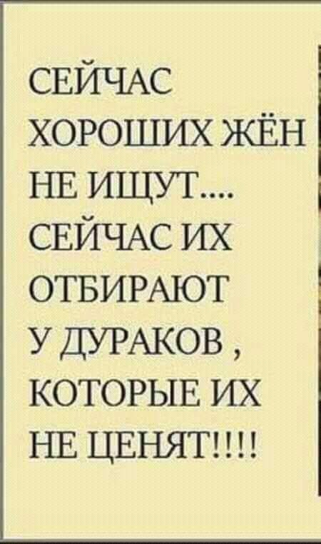 СЕЙЧАС хороших ЖЁН НЕ ИЩУТ СЕИЧАС их ОТБИРАЮТ У ДУРАКОВ КОТОРЫЕ их НЕ цвнятг