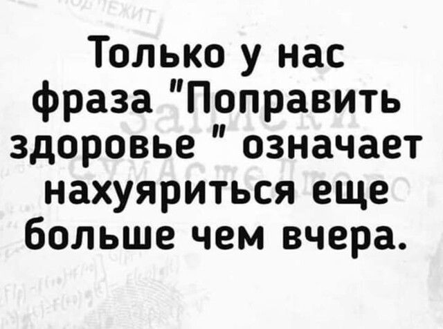 Только у нас фраза Поправить здоровье означает нахуяриться еще больше чем вчера