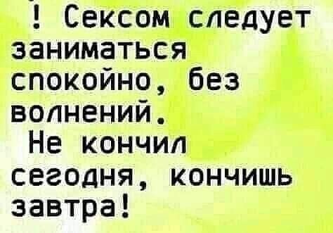 Сексом следует заниматься спокойно без волнений Не кончил сегодня кончишь завтра