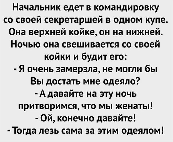 Начальник едет в командировку со своей секретаршей в одном купе Она верхней койке он на нижней Ночью она свешивается со своей койки и будит его Я очень замерзла не могли бы Вы достать мне одеяло Адавайте на эту ночь притворимся что мы женаты Ой конечно давайте Тогда лезь сама за этим одеялом
