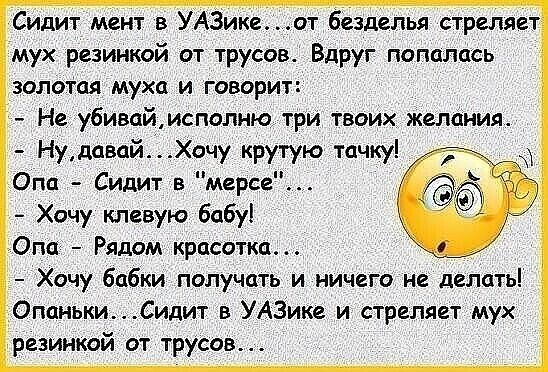 Сидит мёнтв УЧА3икеот бйзделья стреляет мух резинкой от трусов Вдруг попалась золотая муха и говорит Не убивай исполню три твоих желания Нудавай Хочу крутую тачку Опа Сидит в мерсе Хочу клевую бпбу Опа Рядспм красотка Хочу бабки получить и ничего не делать Опаньки_ Сидит в УАЗике и стреляет мух резинкой _от трусов