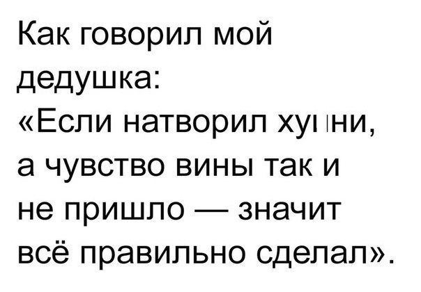 Как говорил мой дедушка Если натворил ху ни а чувство вины так и не пришло значит всё правильно сделал