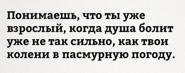 Понимаешь что ты уже взрослый когда душа болит уже не так сильно как твои колени в пасмурную погоду