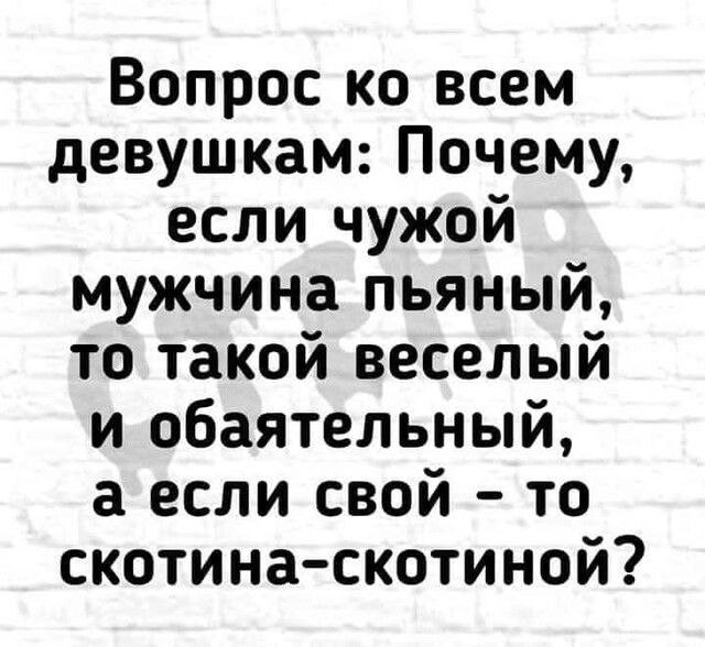 Вопрос ко всем девушкам Почему если чужой мужчина пьяный то такой веселый и обаятельный а если свой то скотинаскотиной