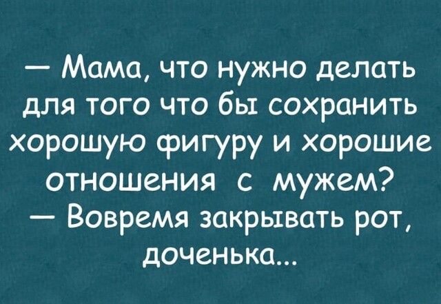 Мама что нужно делать для того что бы сохранить хорошую фигуру и хорошие отношения с мужем Вовремя закрывать рот доченька