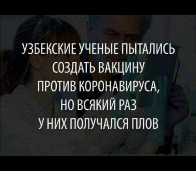 УЗБЕКСКИЕ УЧЕНЫЕ ПЫТАЛИСЬ СОЗДАТЬ ВАКЦИНУ ПРОТИВ КОРОНАВИРУСА НО ВСЯКИЙ РАЗ У НИХ ПОЛУЧАПСЯ ПЛОВ