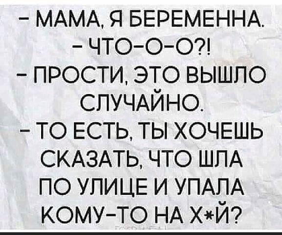 МАМА я БЕРЕМЕННА ЧТООО прости это вышло СЛУЧАЙНО то ЕСТЬ ты ХОЧЕШЬ СКАЗАТЬ что ШПА по УЛИЦЕ и УПАПА кому то НА ХЙ