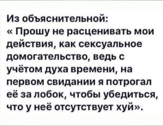Из объяснительной Прошу не расценивать мои действия как сексуальное домогательства ведь с учётом духа времени на первом свидании я потрогал её за лобок чтобы убедиться что у неё отсутствует хуй
