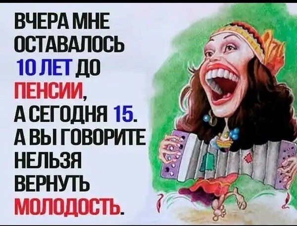 ВЧЕРА МНЕ ОСТАВАЛПВЬ 10 ЛЕТ ДО ПЕНСИИ А СЕГОДНЯ 15 А ВЫ ГОВОРИТЕ Ё НЕЛЬЗЯ ВЕРНУТЬ МОЛОДОСТЬ
