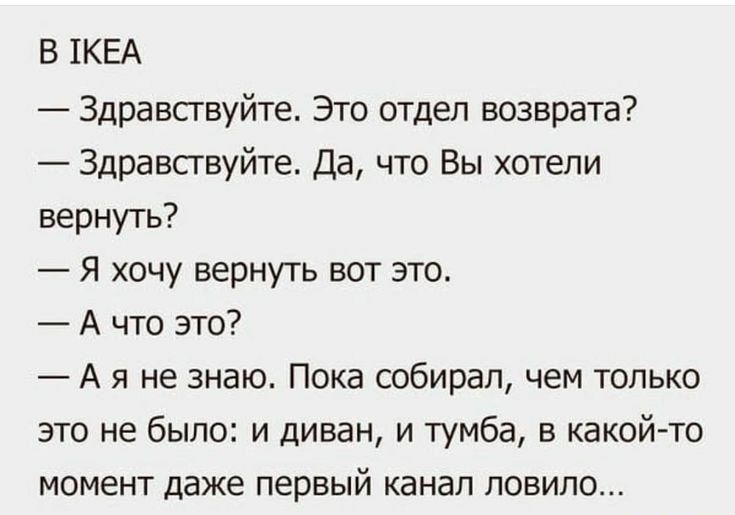 В 1КЕА Здравствуйте Это отдел возврата Здравствуйте Да что Вы хотели вернуть Я хочу вернуть вот это А что это А я не знаю Пока собирал чем только это не было и диван и тумба в какой то момент даже первый канал ловило