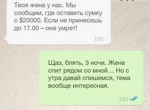 Твоя жена у нас Мы сообщим где оставить сумку 3520000 Если не принесешь до 1700 она умрет Щаз блять 3 ночи Жена спит рядом со мной Но с утра давай спишемся тема вообще интересная