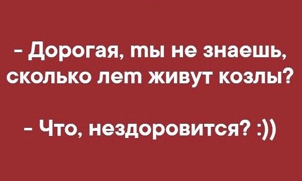 Дорогая ты не знаешь СКОЛЬКО лет ЖИВУТ КОЗЛЫ Что нездоровится